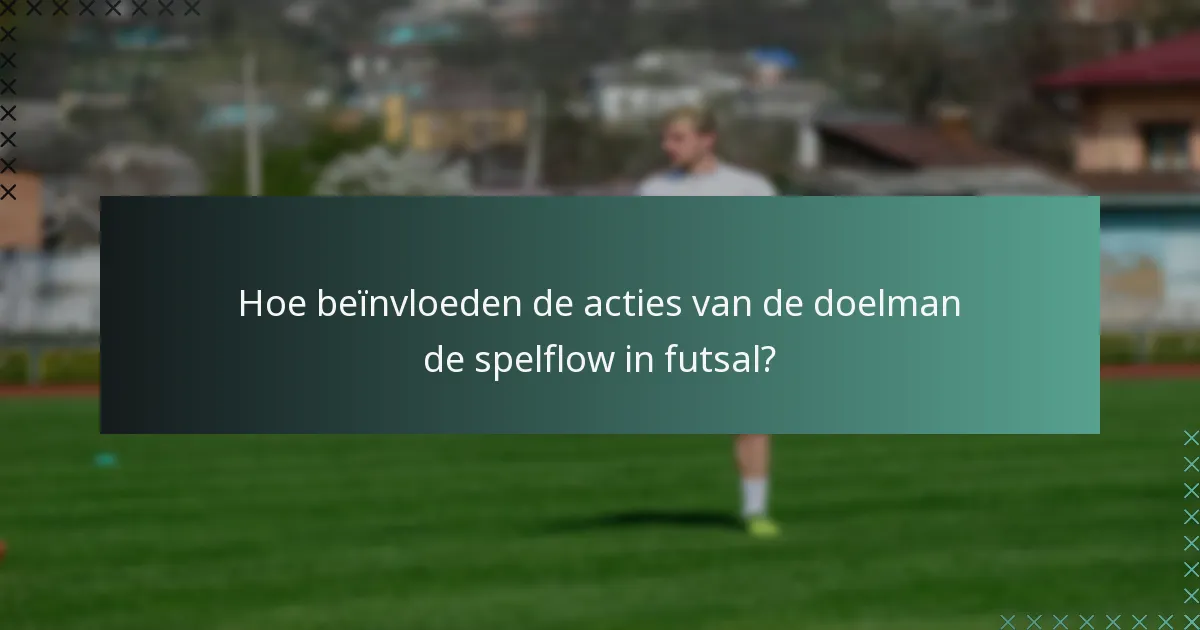 Hoe beïnvloeden de acties van de doelman de spelflow in futsal?
