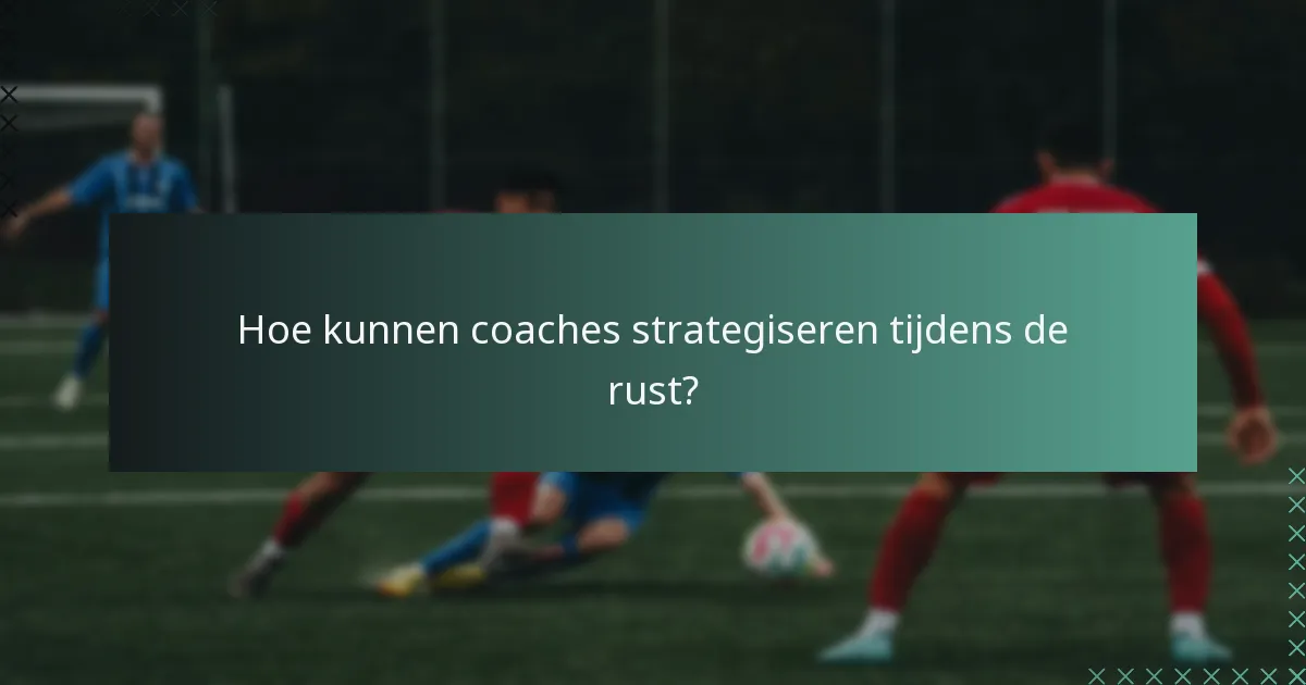 Hoe kunnen coaches strategiseren tijdens de rust?