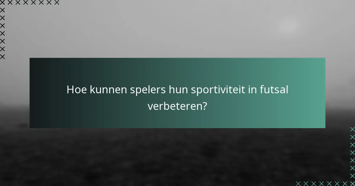 Hoe kunnen spelers hun sportiviteit in futsal verbeteren?