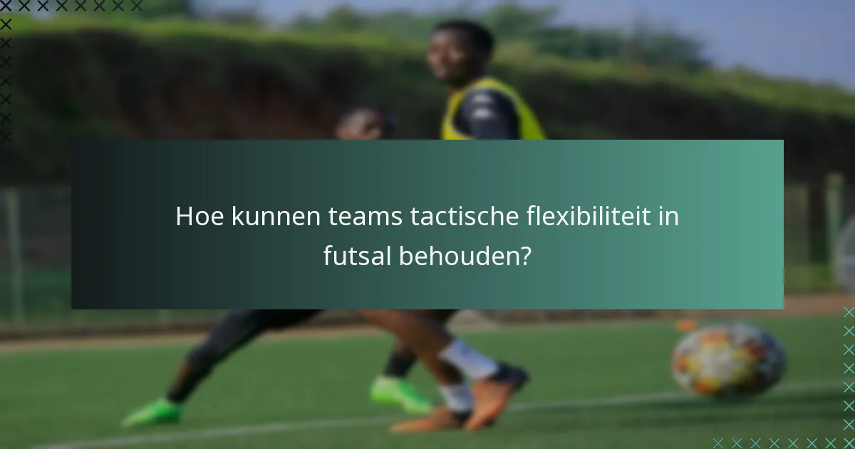 Hoe kunnen teams tactische flexibiliteit in futsal behouden?