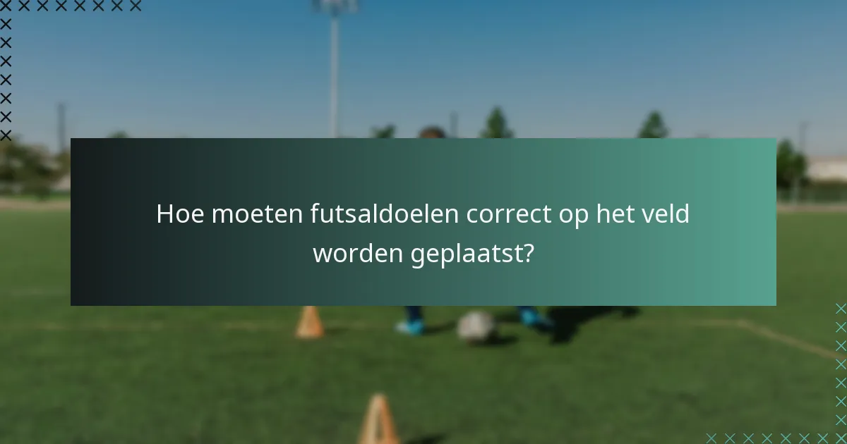 Hoe moeten futsaldoelen correct op het veld worden geplaatst?