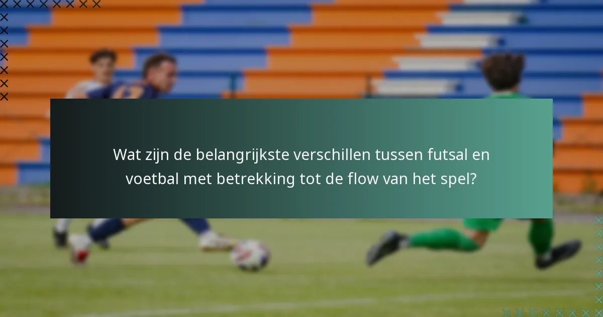 Wat zijn de belangrijkste verschillen tussen futsal en voetbal met betrekking tot de flow van het spel?