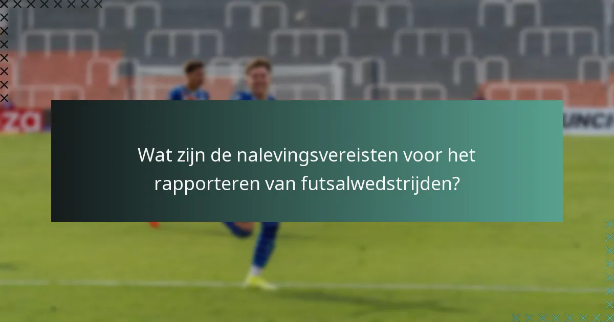 Wat zijn de nalevingsvereisten voor het rapporteren van futsalwedstrijden?