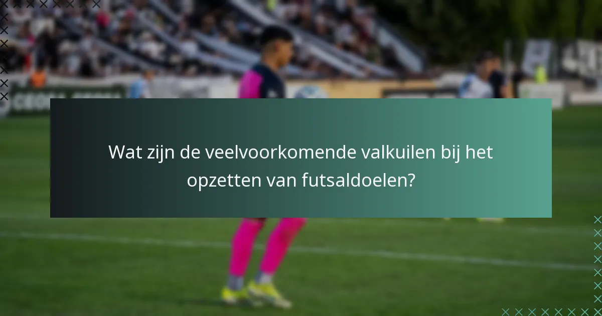 Wat zijn de veelvoorkomende valkuilen bij het opzetten van futsaldoelen?
