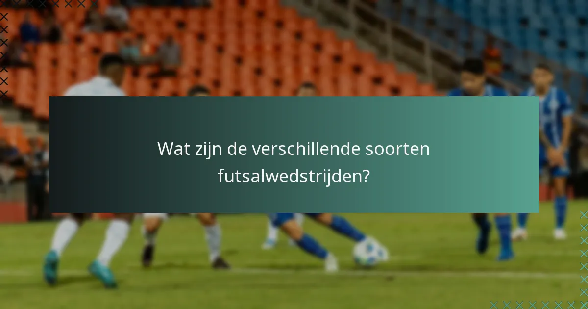 Wat zijn de verschillende soorten futsalwedstrijden?