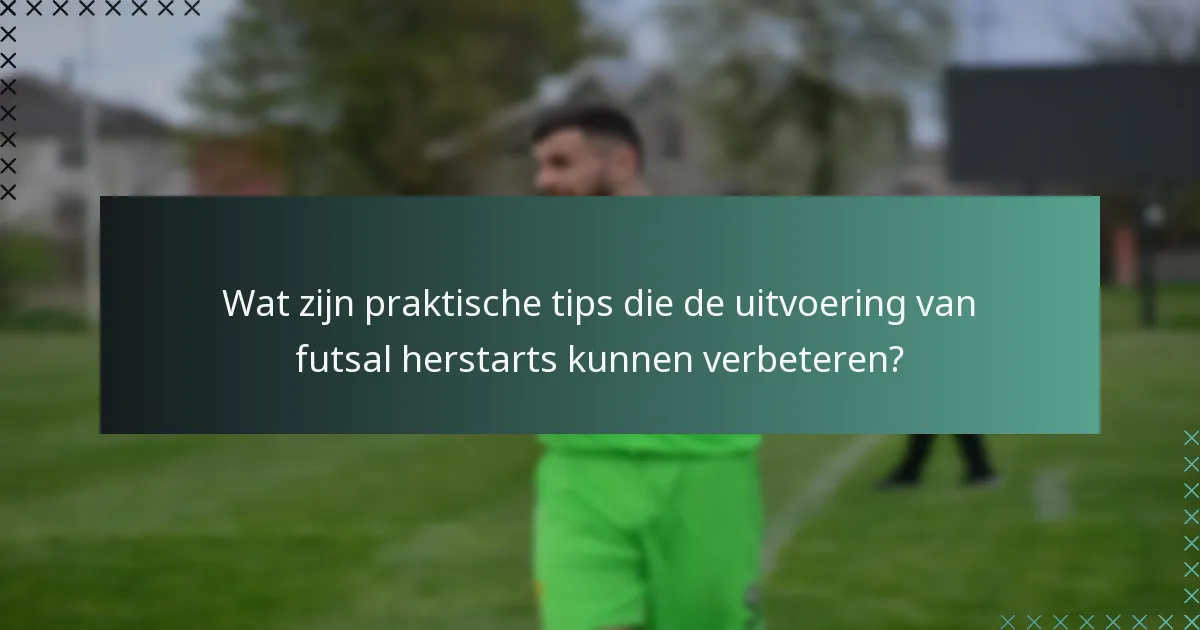Wat zijn praktische tips die de uitvoering van futsal herstarts kunnen verbeteren?
