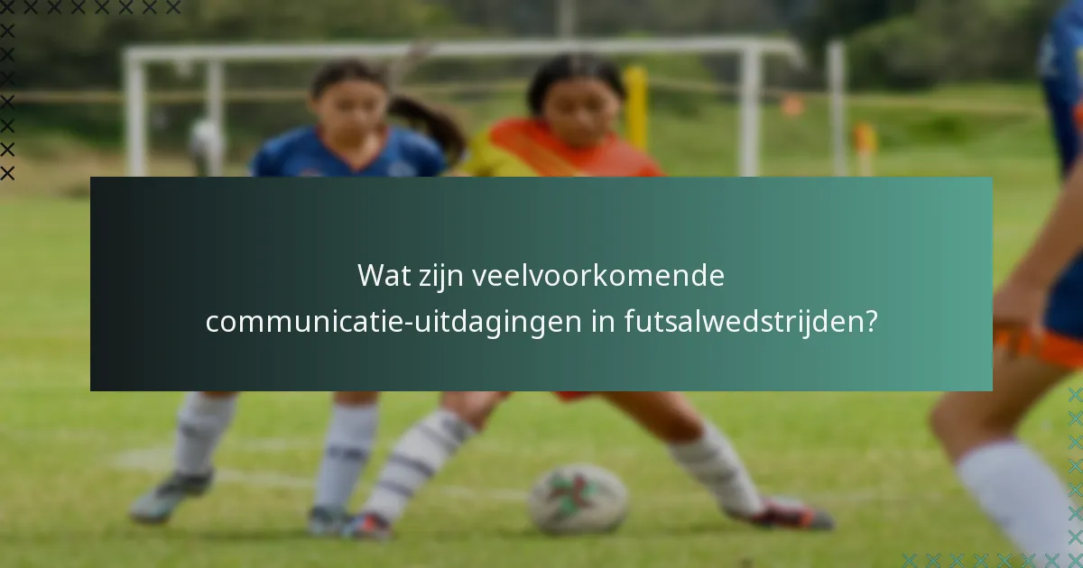 Wat zijn veelvoorkomende communicatie-uitdagingen in futsalwedstrijden?
