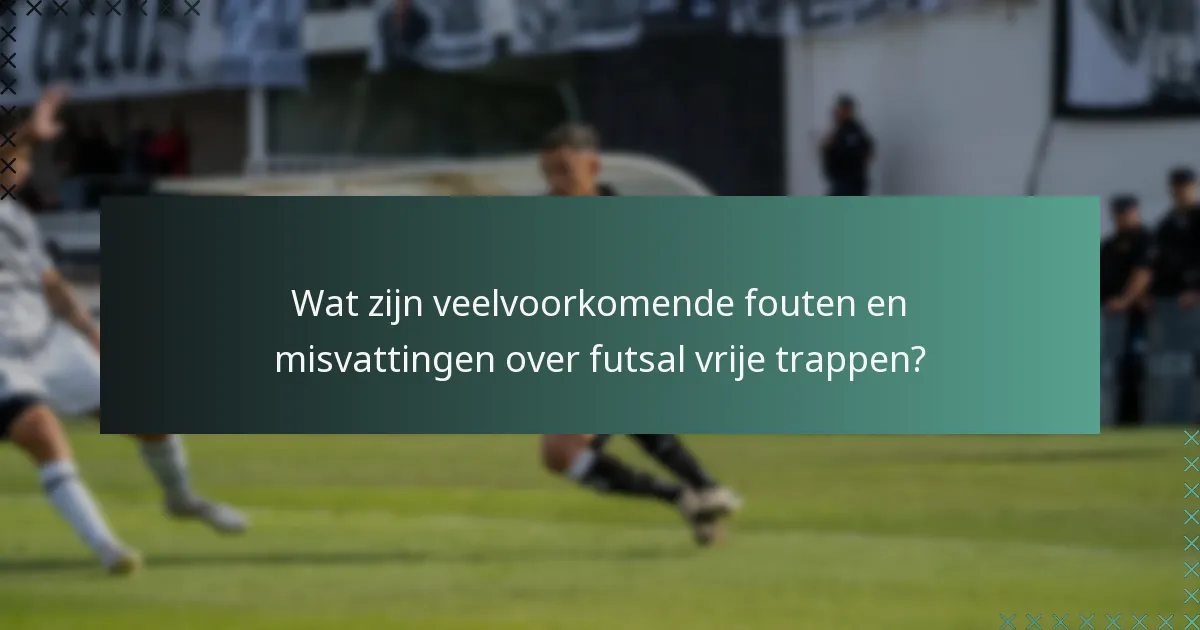 Wat zijn veelvoorkomende fouten en misvattingen over futsal vrije trappen?