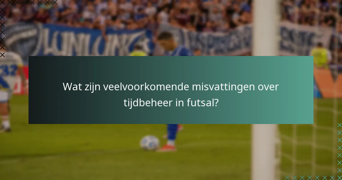 Wat zijn veelvoorkomende misvattingen over tijdbeheer in futsal?