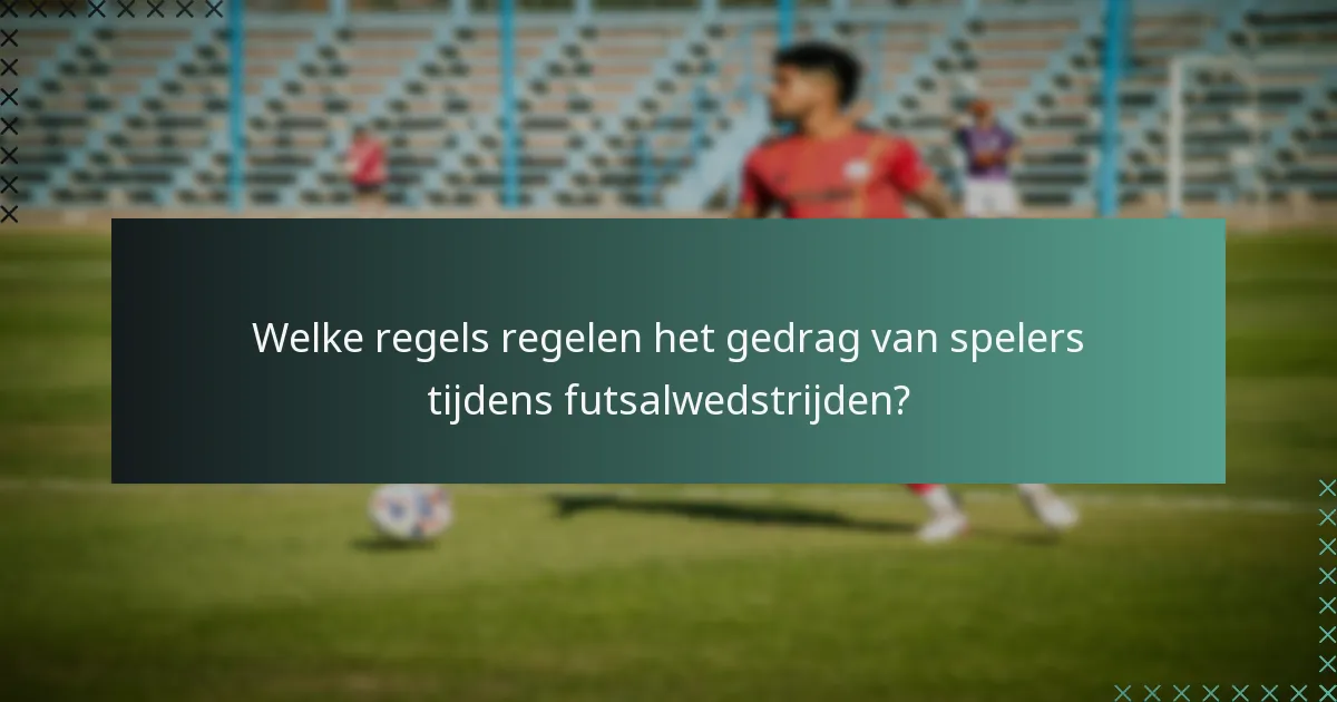 Welke regels regelen het gedrag van spelers tijdens futsalwedstrijden?