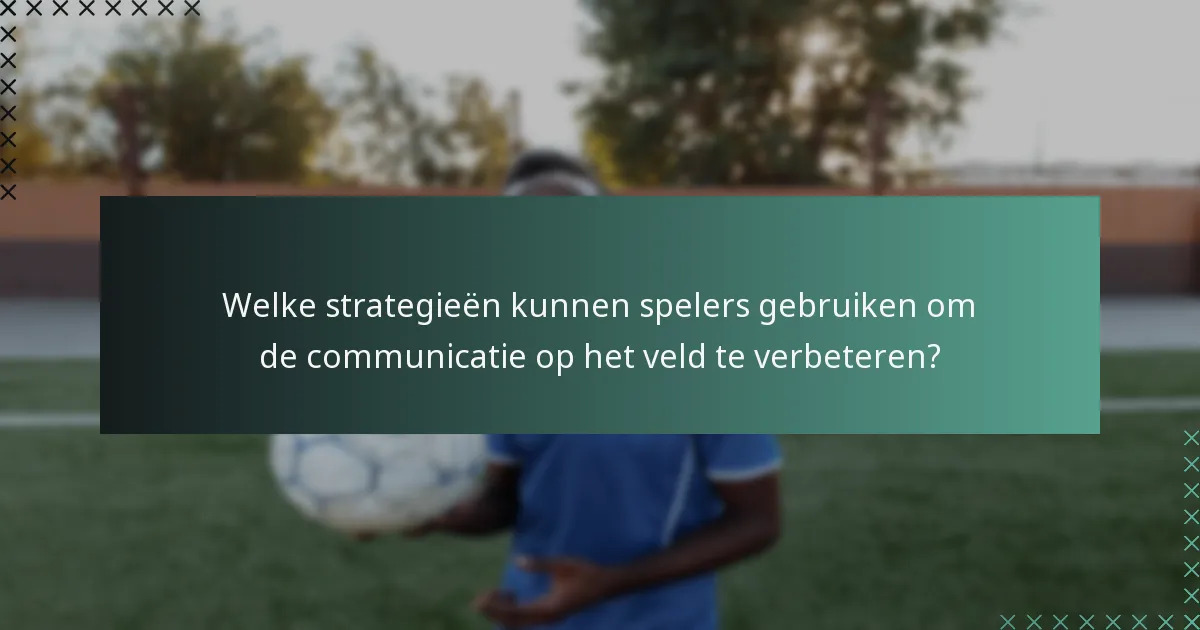 Welke strategieën kunnen spelers gebruiken om de communicatie op het veld te verbeteren?