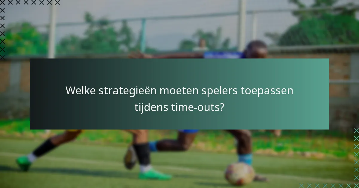 Welke strategieën moeten spelers toepassen tijdens time-outs?