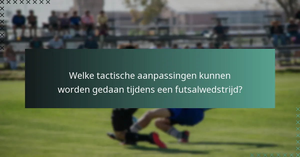 Welke tactische aanpassingen kunnen worden gedaan tijdens een futsalwedstrijd?